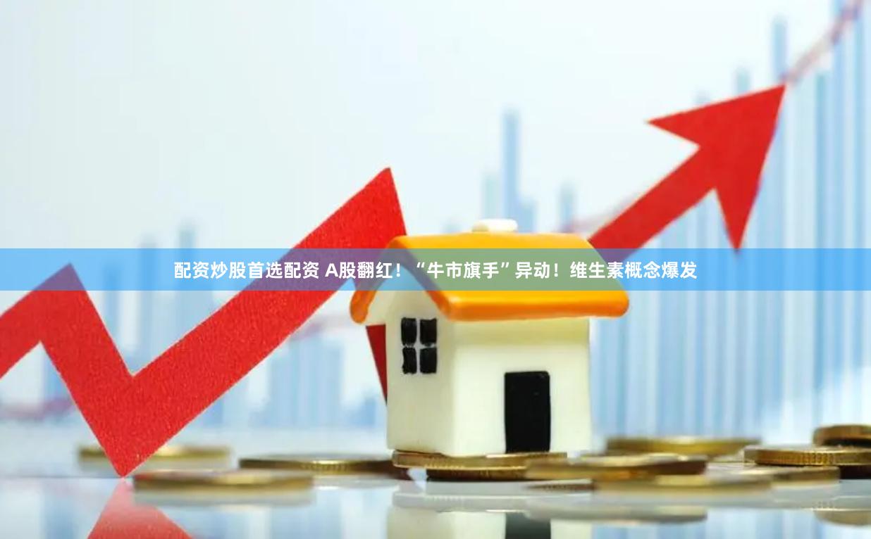 配资炒股首选配资 A股翻红！“牛市旗手”异动！维生素概念爆发