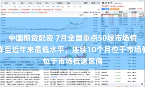 中国期货配资 7月全国重点50城市场情绪指数降至近年来最低水平，连续10个月位于市场低迷区间