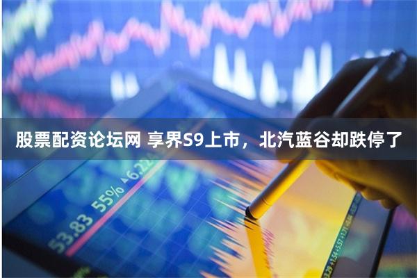 股票配资论坛网 享界S9上市，北汽蓝谷却跌停了