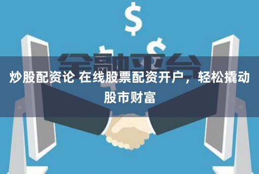 炒股配资论 在线股票配资开户，轻松撬动股市财富