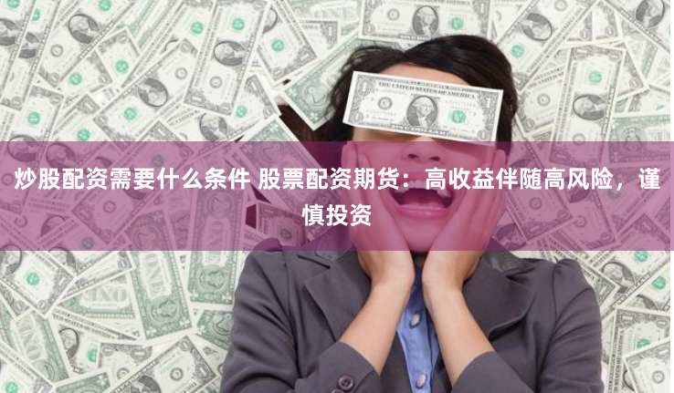 炒股配资需要什么条件 股票配资期货：高收益伴随高风险，谨慎投资