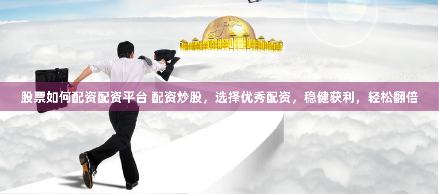 股票如何配资配资平台 配资炒股，选择优秀配资，稳健获利，轻松翻倍