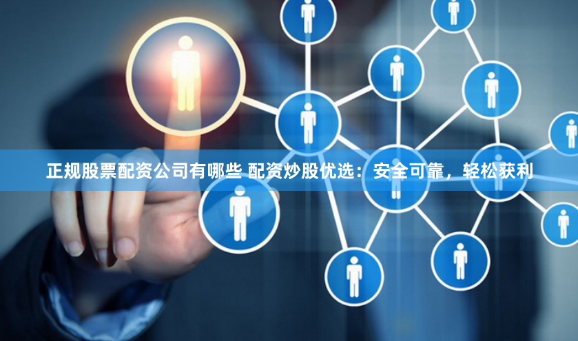 正规股票配资公司有哪些 配资炒股优选：安全可靠，轻松获利