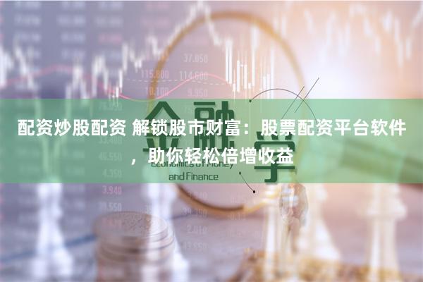 配资炒股配资 解锁股市财富：股票配资平台软件，助你轻松倍增收益