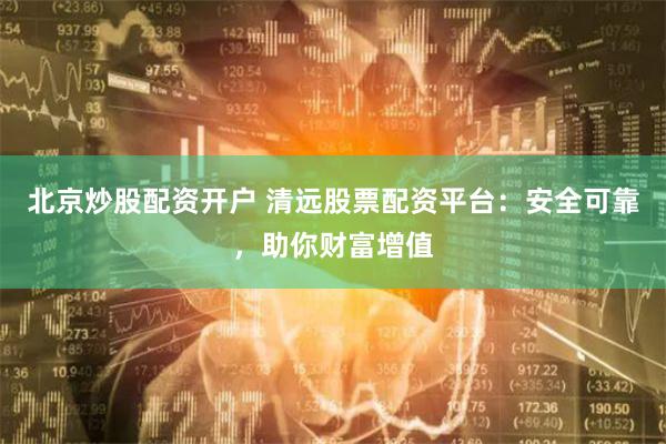北京炒股配资开户 清远股票配资平台：安全可靠，助你财富增值