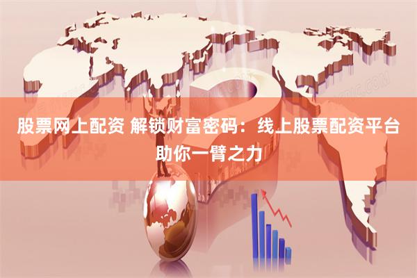 股票网上配资 解锁财富密码：线上股票配资平台助你一臂之力