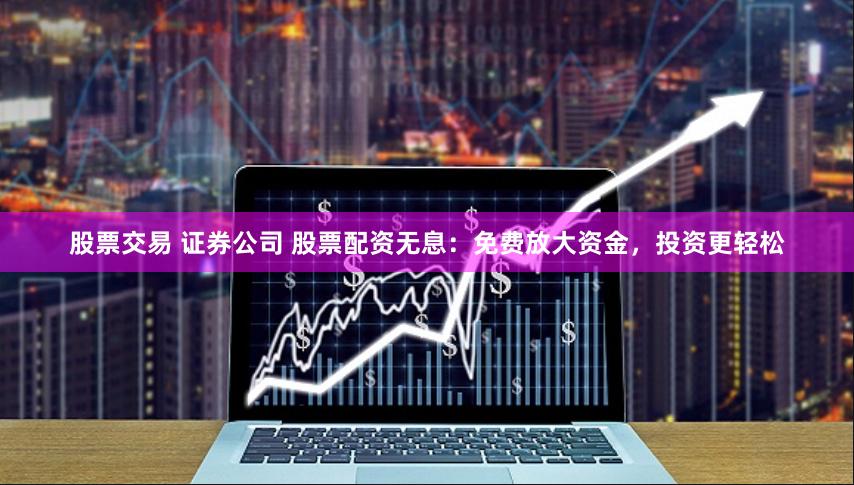 股票交易 证券公司 股票配资无息：免费放大资金，投资更轻松