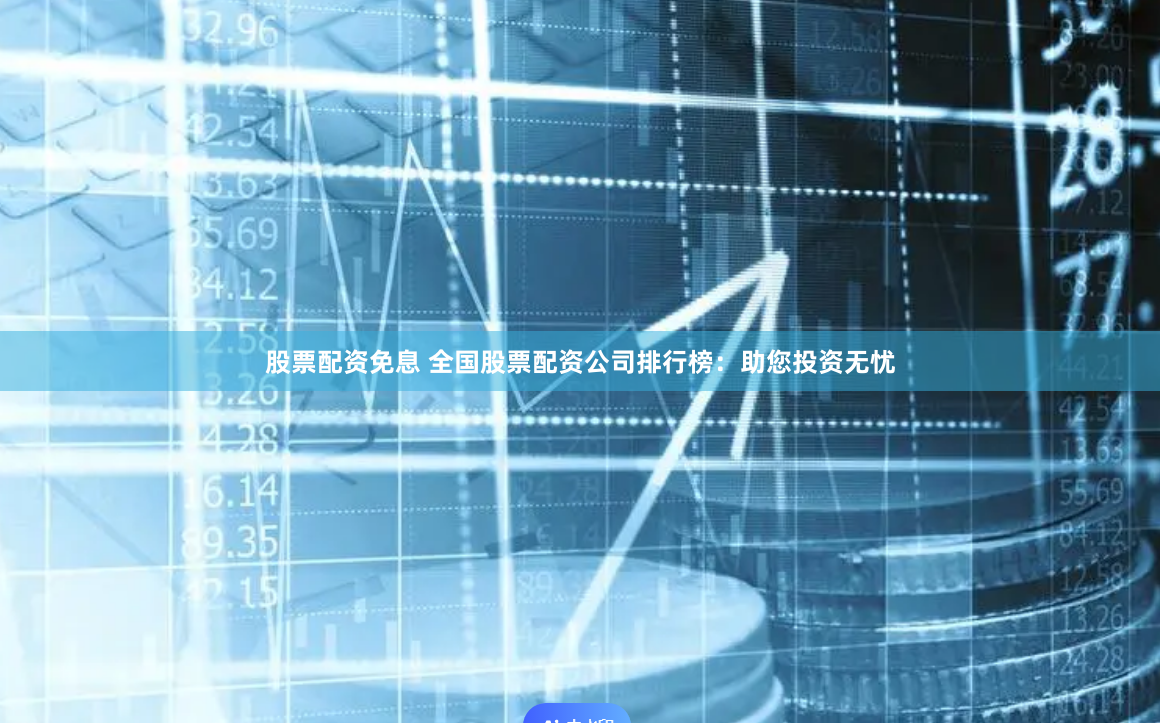 股票配资免息 全国股票配资公司排行榜：助您投资无忧