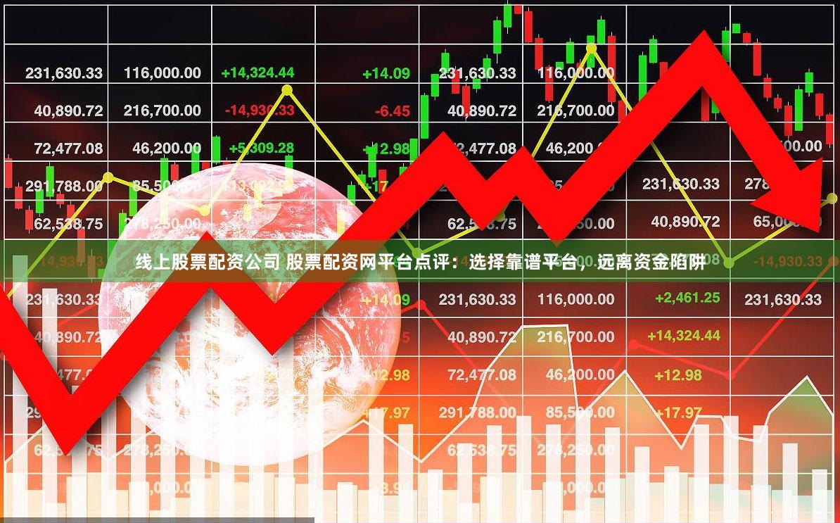 线上股票配资公司 股票配资网平台点评：选择靠谱平台，远离资金陷阱