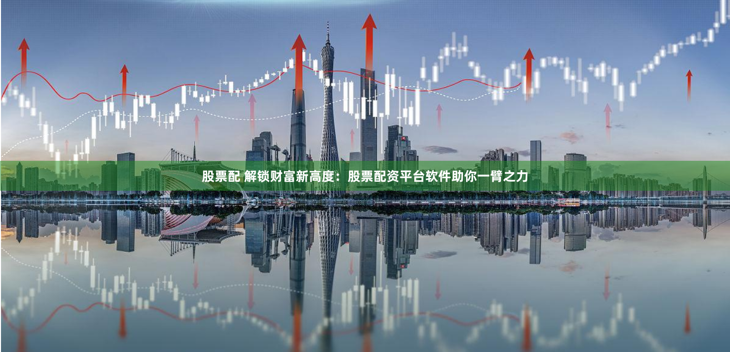 股票配 解锁财富新高度：股票配资平台软件助你一臂之力