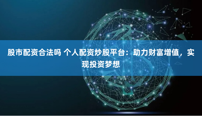 股市配资合法吗 个人配资炒股平台：助力财富增值，实现投资梦想