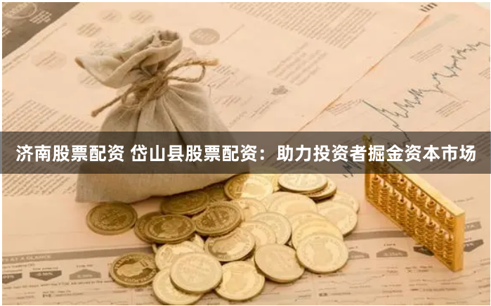 济南股票配资 岱山县股票配资：助力投资者掘金资本市场