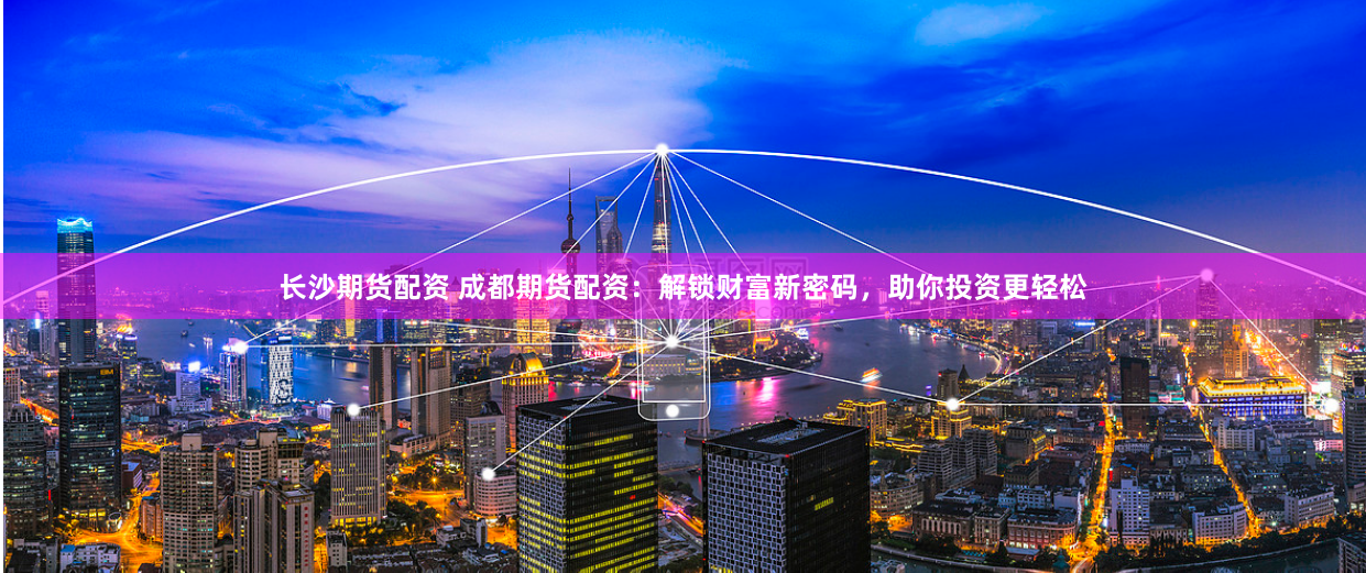 长沙期货配资 成都期货配资：解锁财富新密码，助你投资更轻松