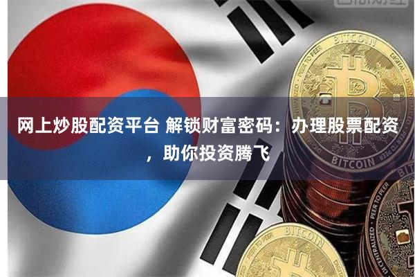 网上炒股配资平台 解锁财富密码：办理股票配资，助你投资腾飞