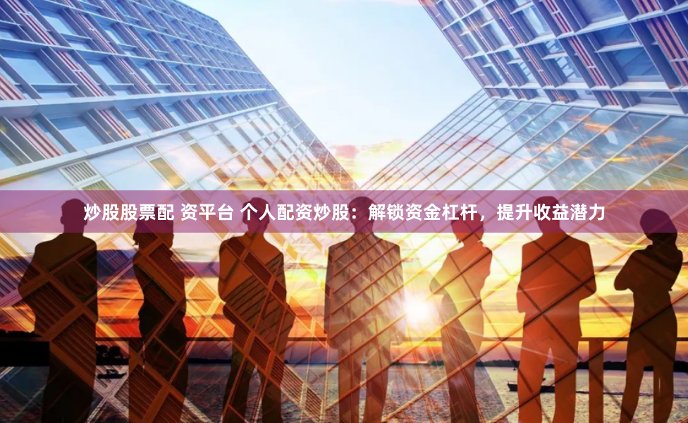 炒股股票配 资平台 个人配资炒股：解锁资金杠杆，提升收益潜力