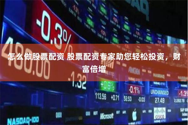 怎么做股票配资 股票配资专家助您轻松投资，财富倍增