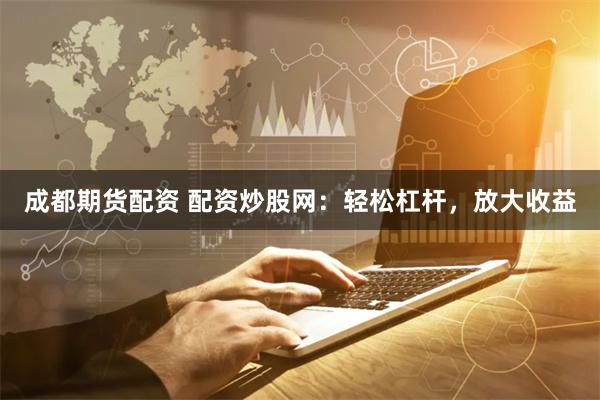 成都期货配资 配资炒股网：轻松杠杆，放大收益
