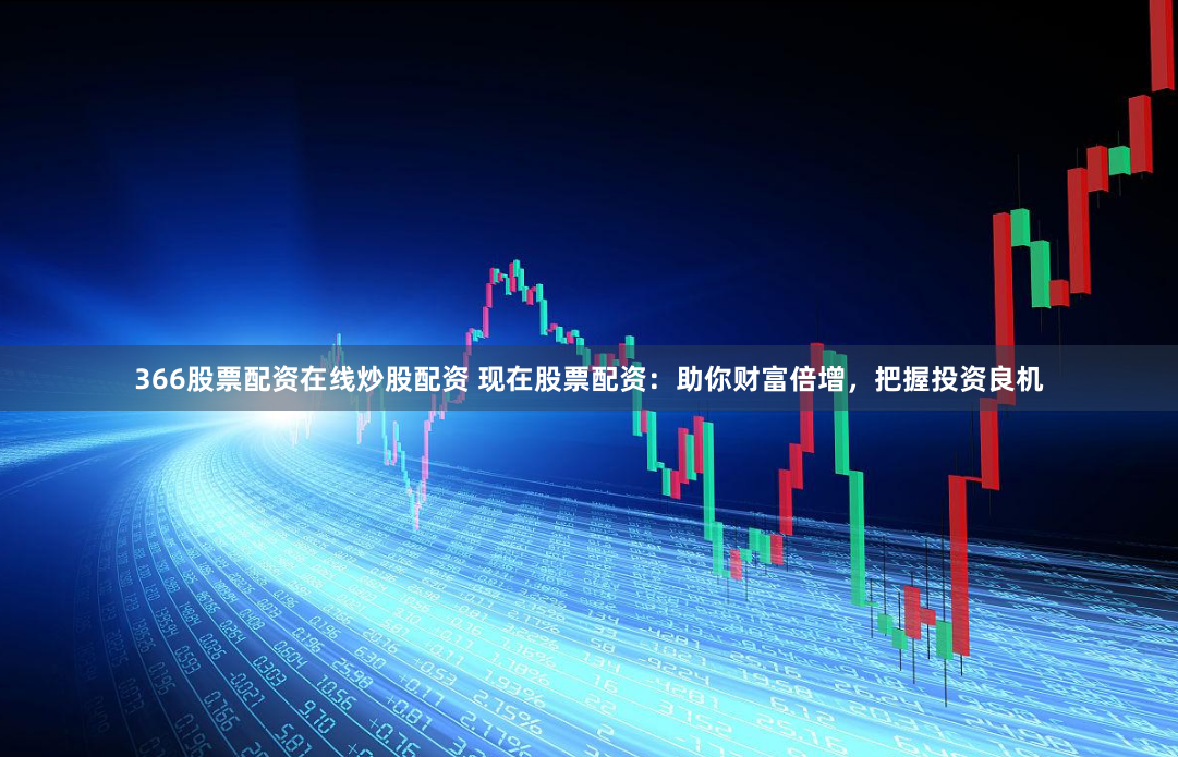 366股票配资在线炒股配资 现在股票配资：助你财富倍增，把握投资良机