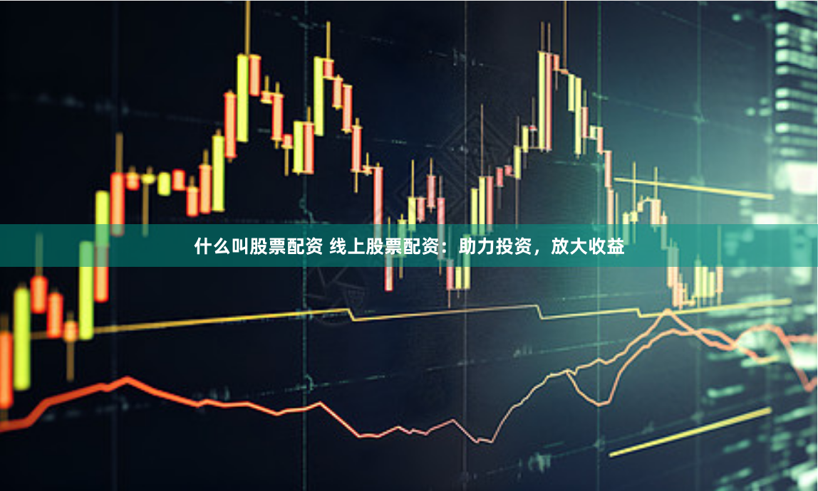 什么叫股票配资 线上股票配资：助力投资，放大收益