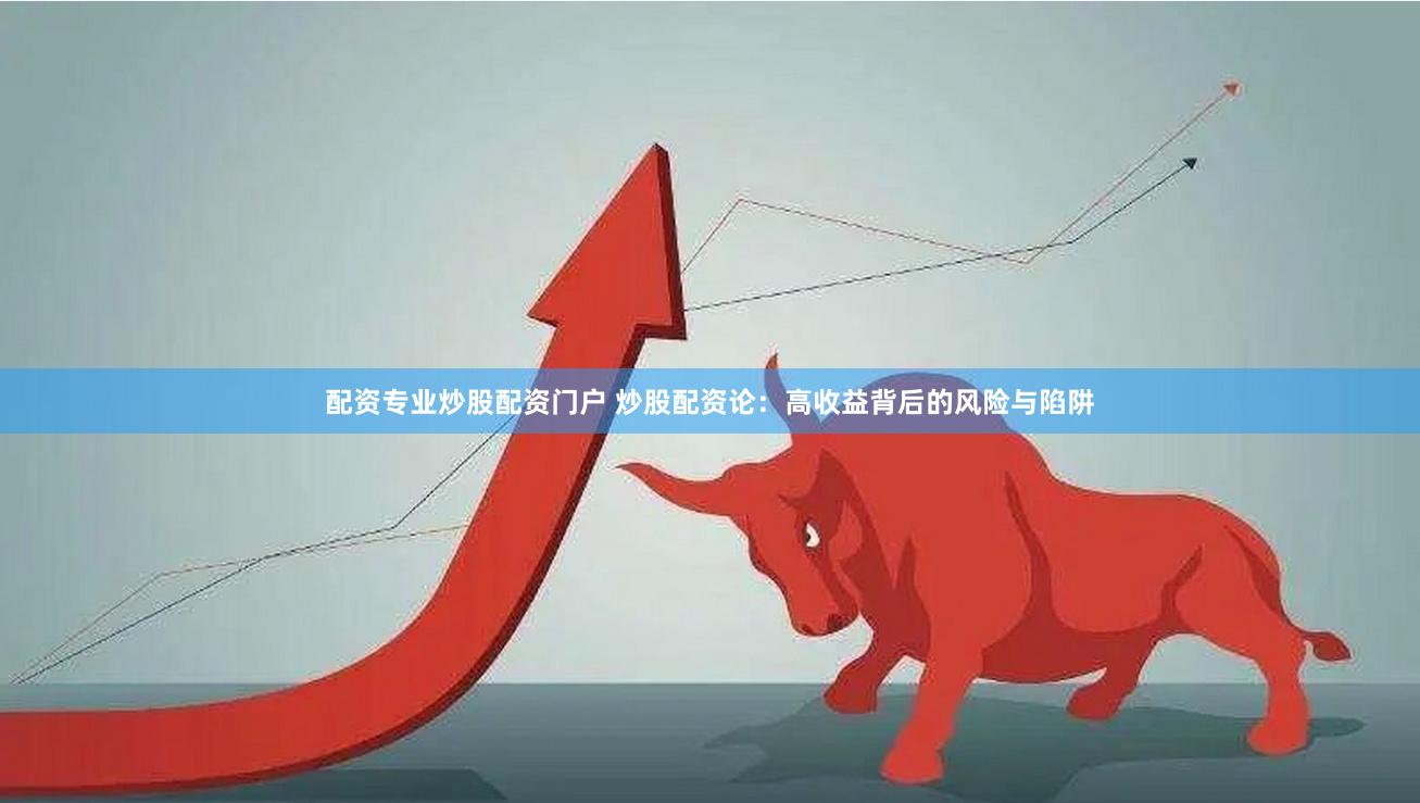 配资专业炒股配资门户 炒股配资论：高收益背后的风险与陷阱