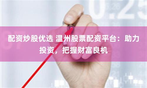 配资炒股优选 温州股票配资平台：助力投资，把握财富良机