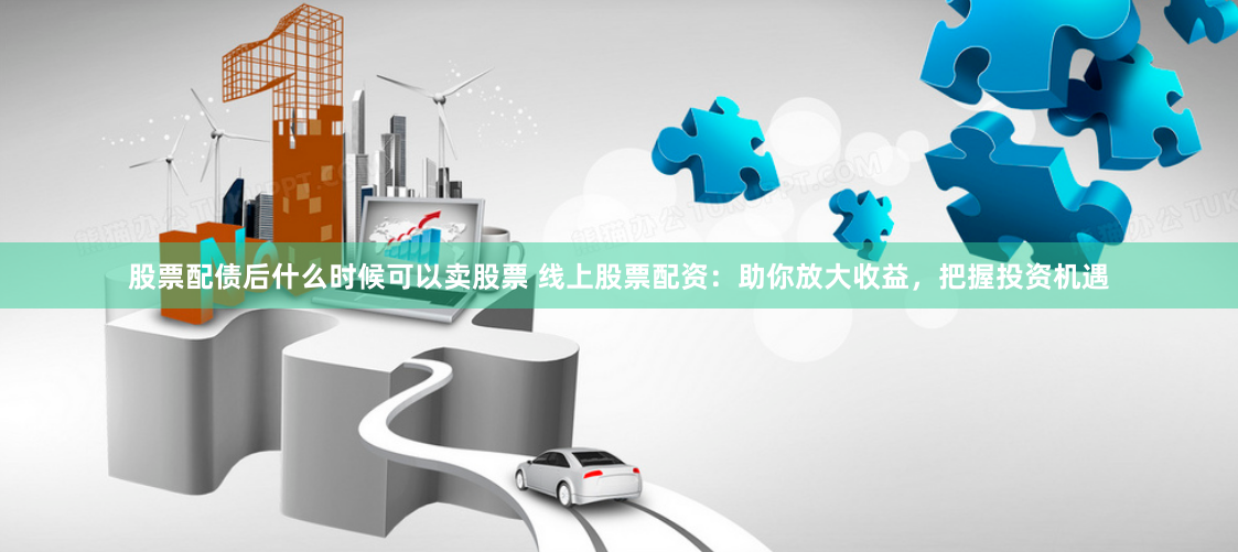 股票配债后什么时候可以卖股票 线上股票配资：助你放大收益，把握投资机遇