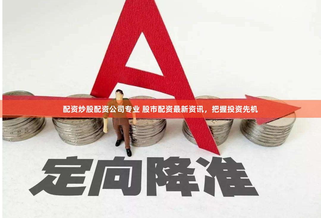 配资炒股配资公司专业 股市配资最新资讯，把握投资先机