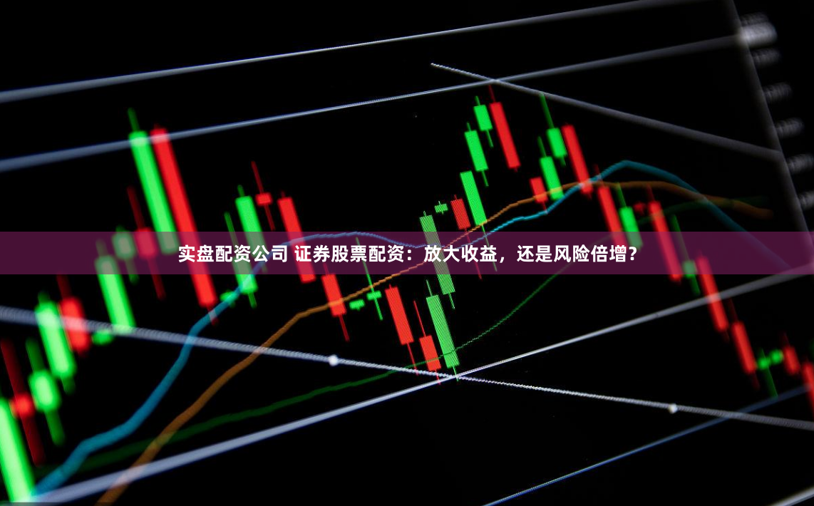 实盘配资公司 证券股票配资：放大收益，还是风险倍增？