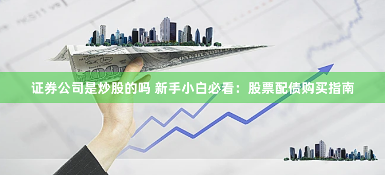 证券公司是炒股的吗 新手小白必看：股票配债购买指南