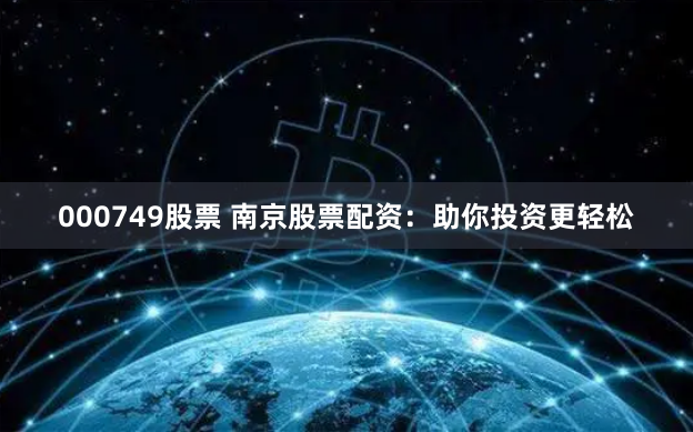 000749股票 南京股票配资：助你投资更轻松