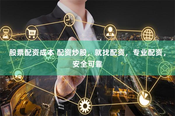 股票配资成本 配资炒股，就找配资，专业配资，安全可靠