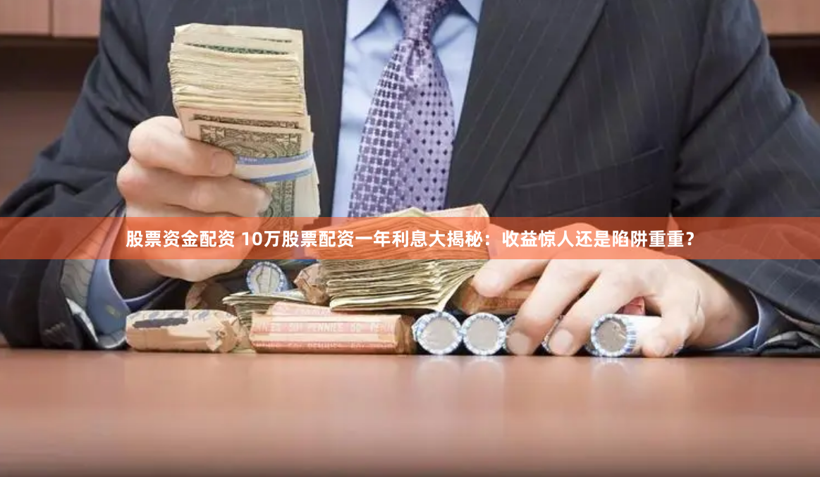 股票资金配资 10万股票配资一年利息大揭秘：收益惊人还是陷阱重重？