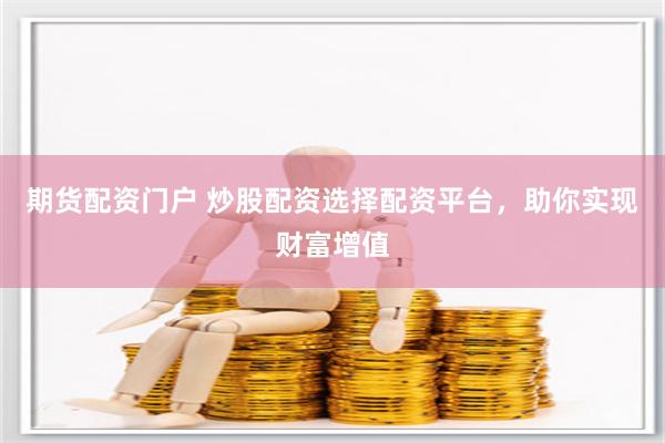 期货配资门户 炒股配资选择配资平台，助你实现财富增值