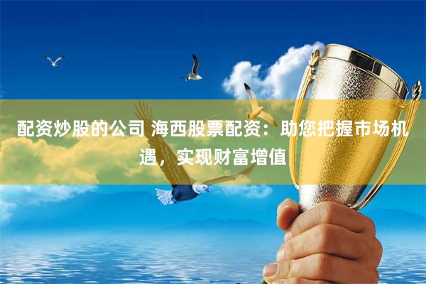 配资炒股的公司 海西股票配资：助您把握市场机遇，实现财富增值