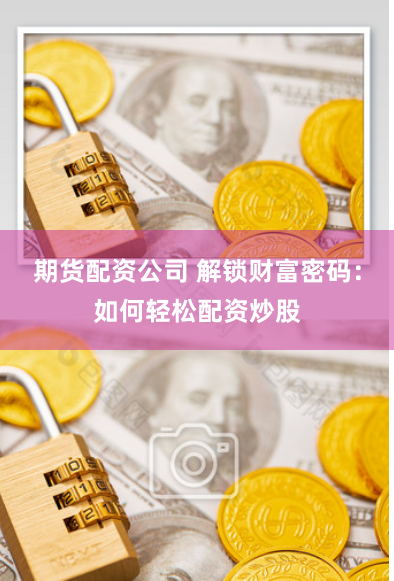 期货配资公司 解锁财富密码：如何轻松配资炒股