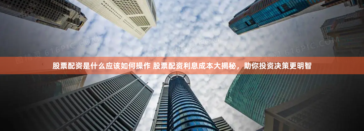 股票配资是什么应该如何操作 股票配资利息成本大揭秘，助你投资决策更明智