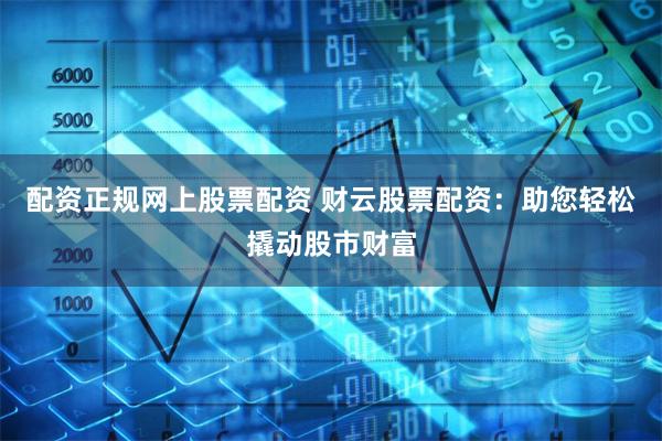 配资正规网上股票配资 财云股票配资：助您轻松撬动股市财富