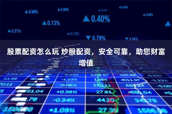 股票配资怎么玩 炒股配资，安全可靠，助您财富增值