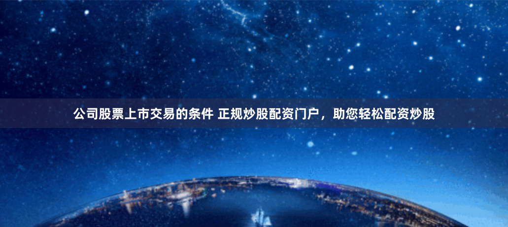 公司股票上市交易的条件 正规炒股配资门户，助您轻松配资炒股