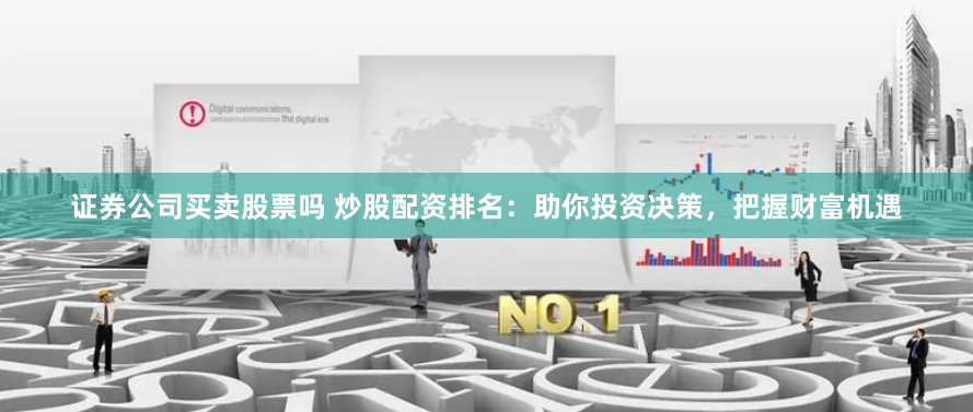 证券公司买卖股票吗 炒股配资排名：助你投资决策，把握财富机遇