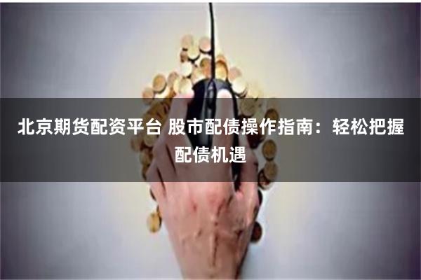 北京期货配资平台 股市配债操作指南：轻松把握配债机遇