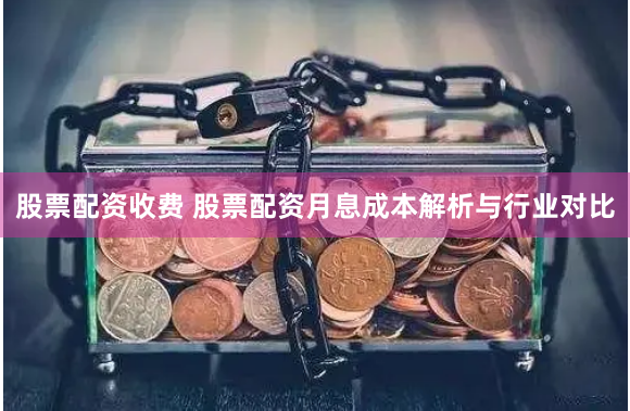 股票配资收费 股票配资月息成本解析与行业对比