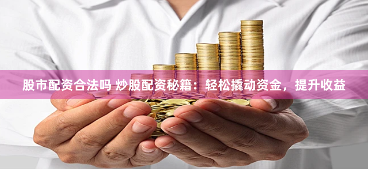 股市配资合法吗 炒股配资秘籍：轻松撬动资金，提升收益