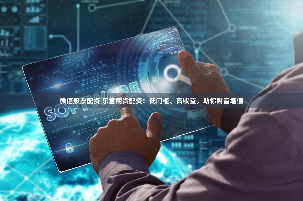 微信股票配资 东营期货配资：低门槛、高收益，助你财富增值