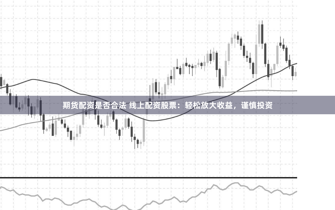 期货配资是否合法 线上配资股票：轻松放大收益，谨慎投资
