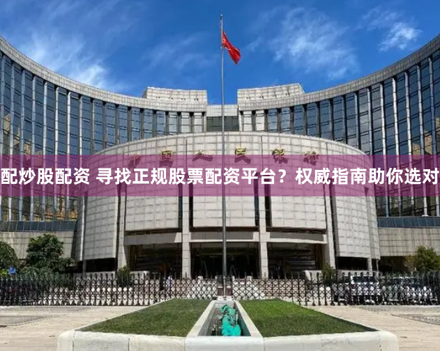 配炒股配资 寻找正规股票配资平台？权威指南助你选对