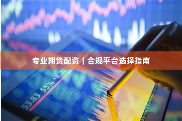 专业期货配资｜合规平台选择指南